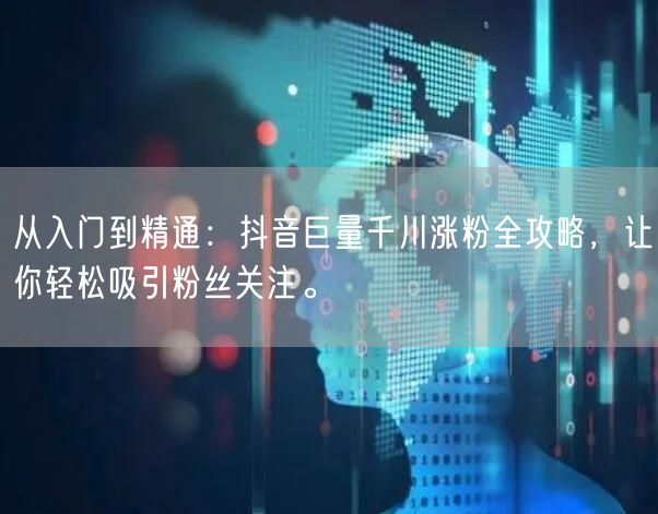 从入门到精通：抖音巨量千川涨粉全攻略，让你轻松吸引粉丝关注。