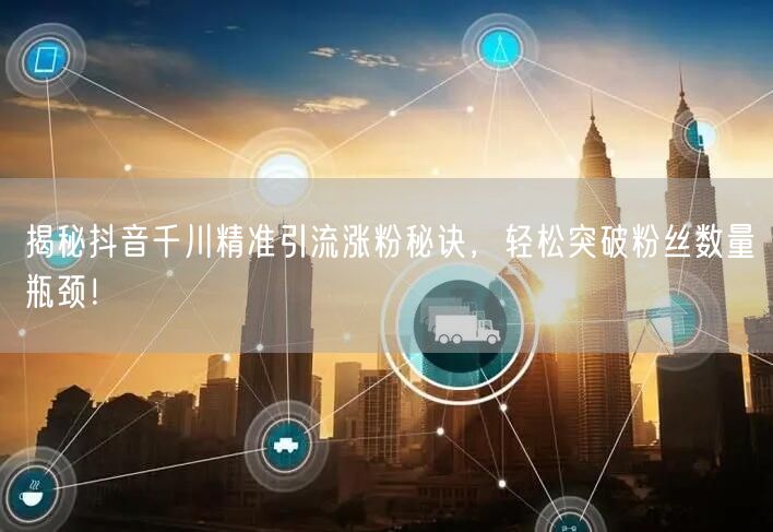 揭秘抖音千川精准引流涨粉秘诀，轻松突破粉丝数量瓶颈！