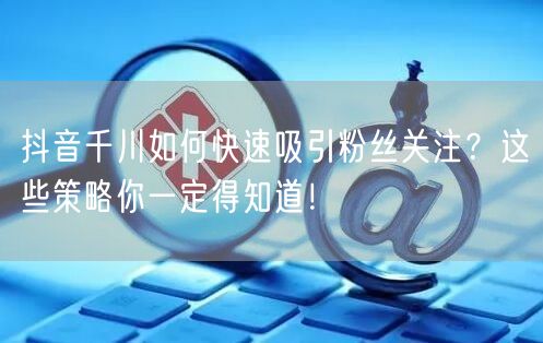 抖音千川如何快速吸引粉丝关注？这些策略你一定得知道！