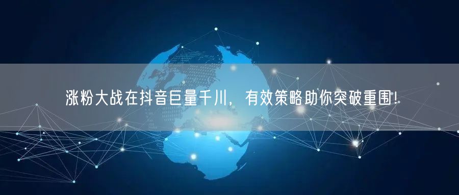 涨粉大战在抖音巨量千川，有效策略助你突破重围！