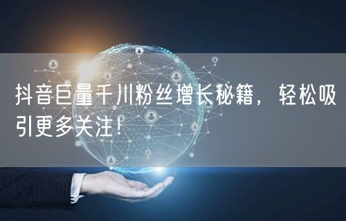 抖音巨量千川粉丝增长秘籍，轻松吸引更多关注！