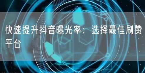 快速提升抖音曝光率：选择最佳刷赞平台