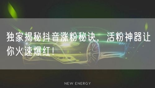 独家揭秘抖音涨粉秘诀，活粉神器让你火速爆红！