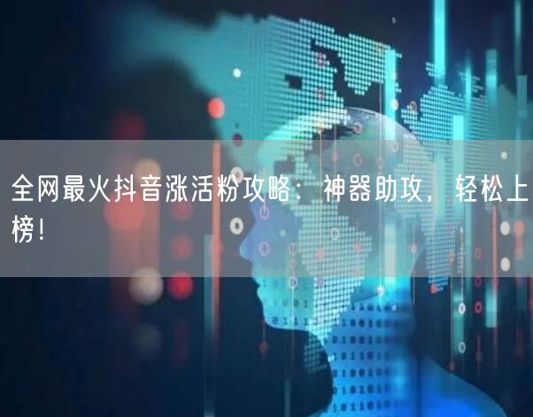 全网最火抖音涨活粉攻略：神器助攻，轻松上榜！