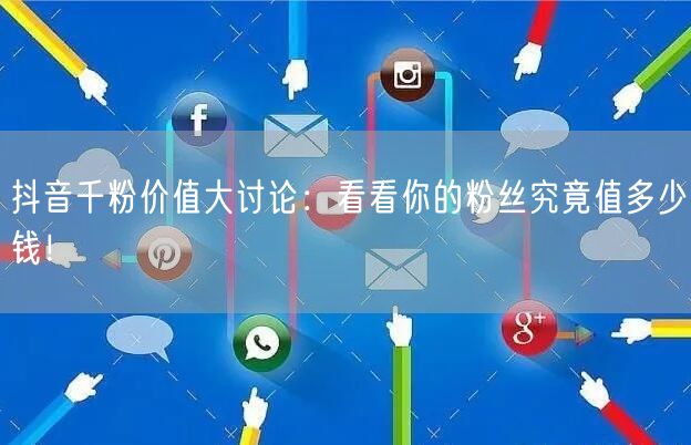 抖音千粉价值大讨论：看看你的粉丝究竟值多少钱！