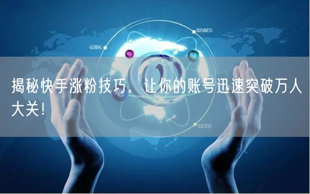 揭秘快手涨粉技巧，让你的账号迅速突破万人大关！
