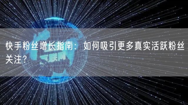 快手粉丝增长指南：如何吸引更多真实活跃粉丝关注？