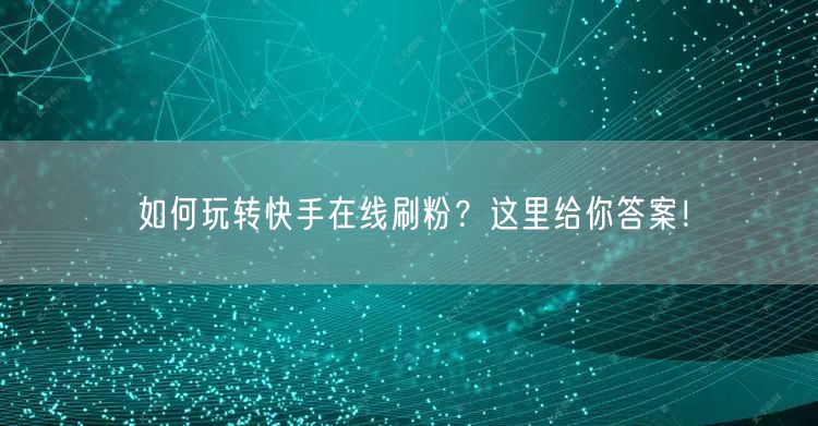 如何玩转快手在线刷粉？这里给你答案！