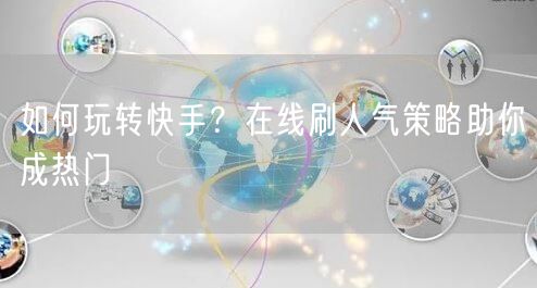 如何玩转快手？在线刷人气策略助你成热门