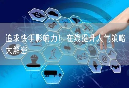 追求快手影响力！在线提升人气策略大解密