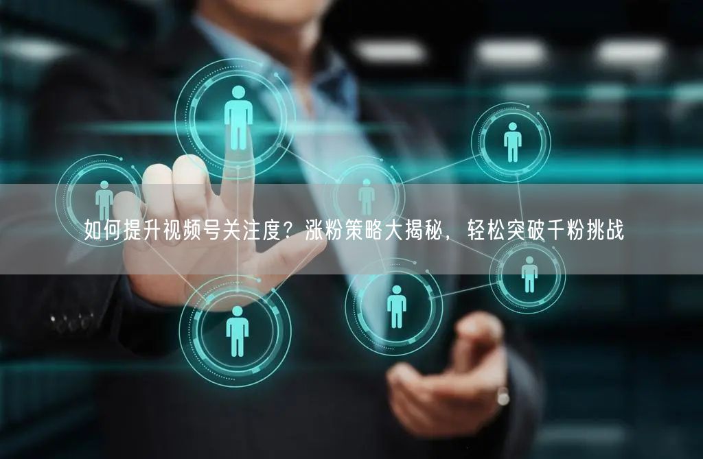 如何提升视频号关注度？涨粉策略大揭秘，轻松突破千粉挑战