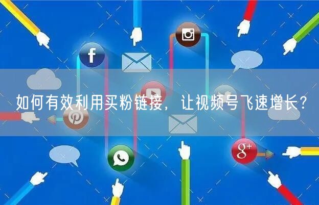 如何有效利用买粉链接，让视频号飞速增长？