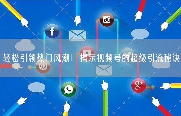 轻松引领热门风潮！揭示视频号的超级引流秘诀