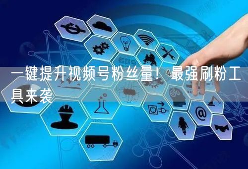 一键提升视频号粉丝量！最强刷粉工具来袭