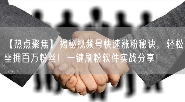 【热点聚焦】揭秘视频号快速涨粉秘诀，轻松坐拥百万粉丝！一键刷粉软件实战分享！
