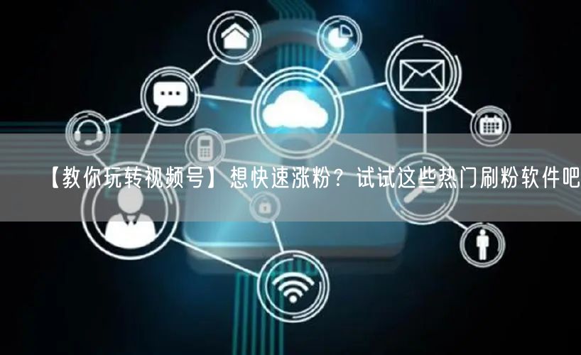 【教你玩转视频号】想快速涨粉？试试这些热门刷粉软件吧！