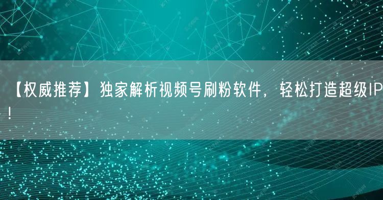 【权威推荐】独家解析视频号刷粉软件，轻松打造超级IP！