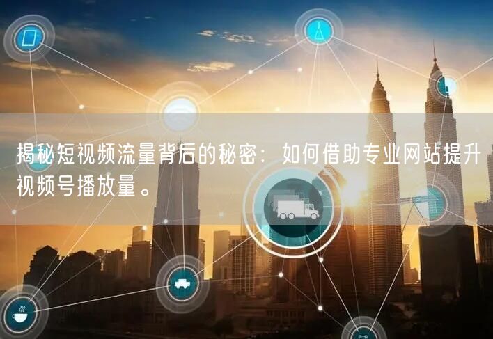 揭秘短视频流量背后的秘密：如何借助专业网站提升视频号播放量。