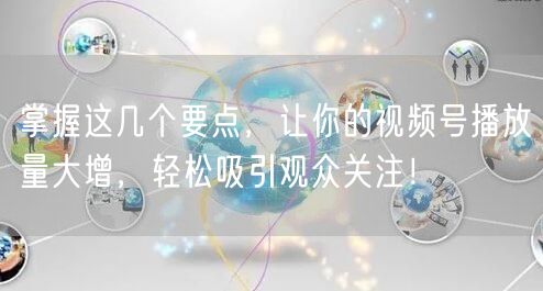 掌握这几个要点，让你的视频号播放量大增，轻松吸引观众关注！