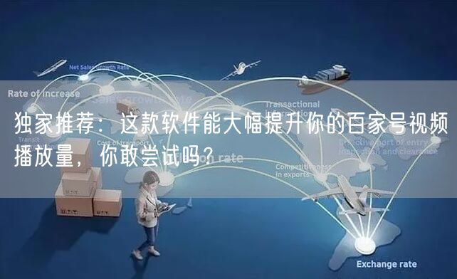 独家推荐：这款软件能大幅提升你的百家号视频播放量，你敢尝试吗？