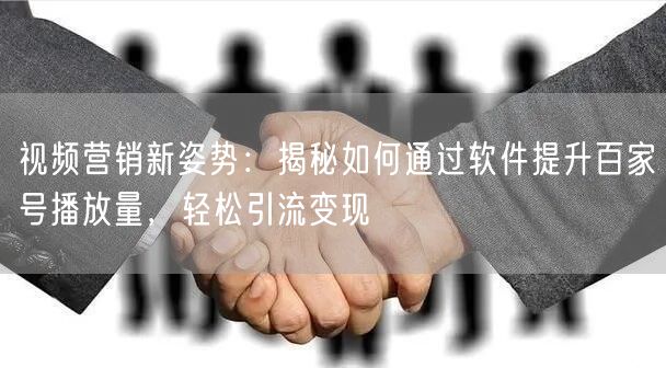 视频营销新姿势：揭秘如何通过软件提升百家号播放量，轻松引流变现