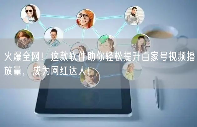 火爆全网！这款软件助你轻松提升百家号视频播放量，成为网红达人！