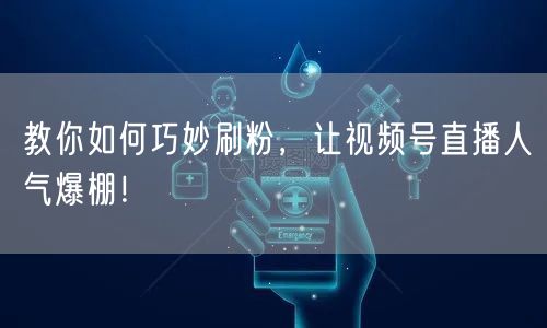 教你如何巧妙刷粉，让视频号直播人气爆棚！