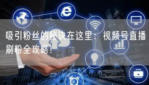 吸引粉丝的秘诀在这里：视频号直播刷粉全攻略！
