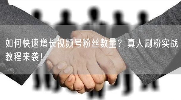 如何快速增长视频号粉丝数量？真人刷粉实战教程来袭！
