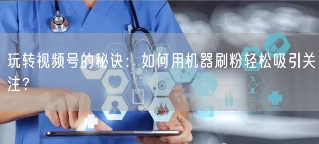 玩转视频号的秘诀：如何用机器刷粉轻松吸引关注？