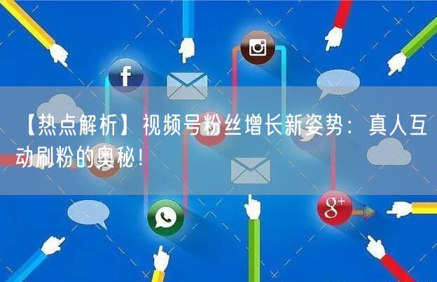 【热点解析】视频号粉丝增长新姿势：真人互动刷粉的奥秘！