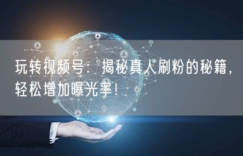 玩转视频号：揭秘真人刷粉的秘籍，轻松增加曝光率！
