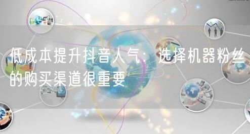 低成本提升抖音人气：选择机器粉丝的购买渠道很重要