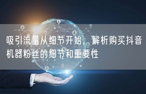 吸引流量从细节开始，解析购买抖音机器粉丝的细节和重要性