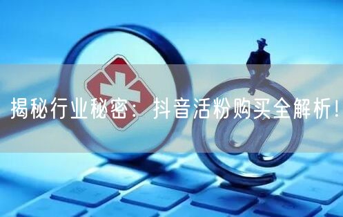 揭秘行业秘密：抖音活粉购买全解析！