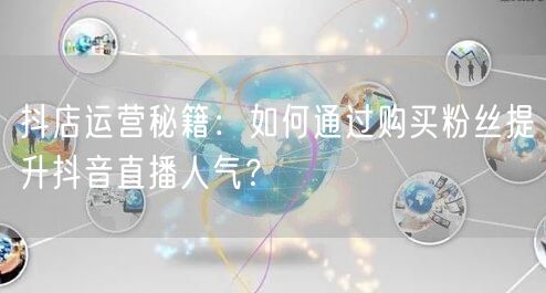 抖店运营秘籍：如何通过购买粉丝提升抖音直播人气？