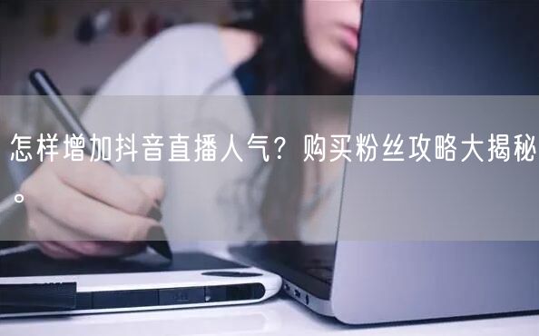 怎样增加抖音直播人气？购买粉丝攻略大揭秘。