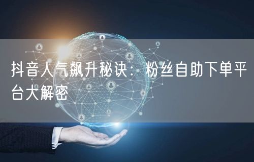 抖音人气飙升秘诀：粉丝自助下单平台大解密