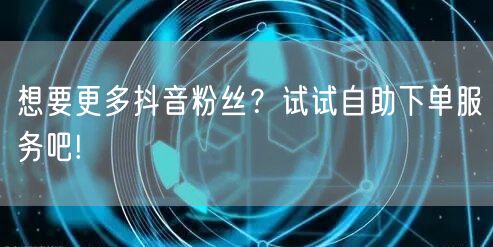 想要更多抖音粉丝？试试自助下单服务吧!