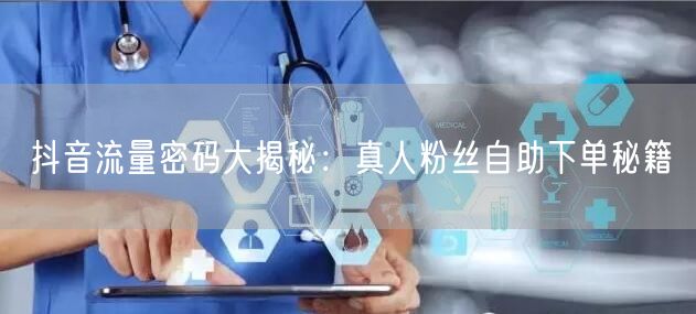 抖音流量密码大揭秘：真人粉丝自助下单秘籍