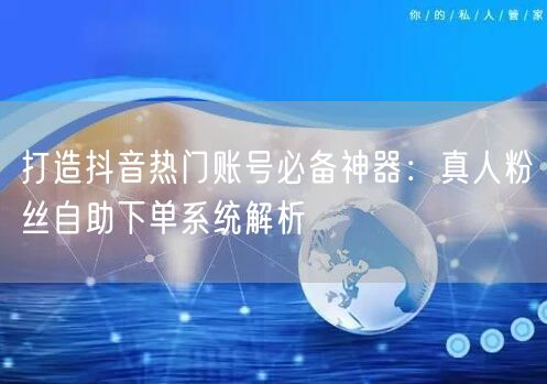 打造抖音热门账号必备神器：真人粉丝自助下单系统解析