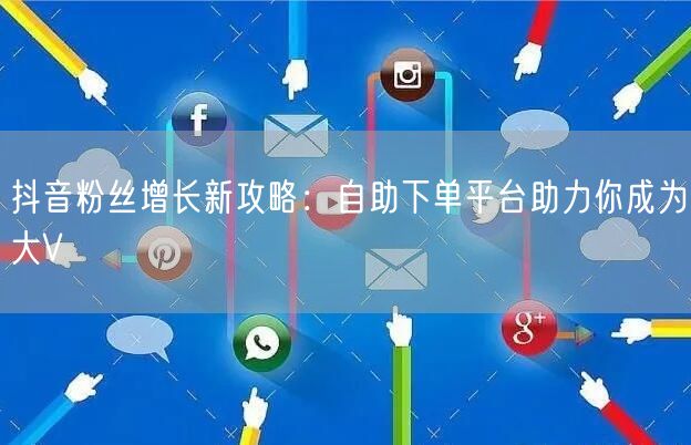 抖音粉丝增长新攻略：自助下单平台助力你成为大V