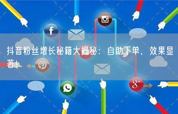抖音粉丝增长秘籍大揭秘：自助下单，效果显著！