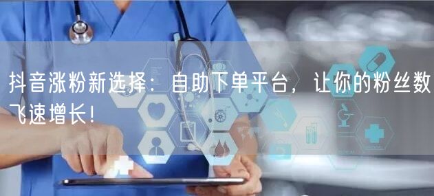 抖音涨粉新选择：自助下单平台，让你的粉丝数飞速增长！