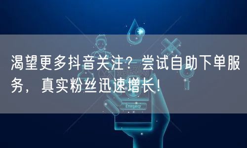 渴望更多抖音关注？尝试自助下单服务，真实粉丝迅速增长！