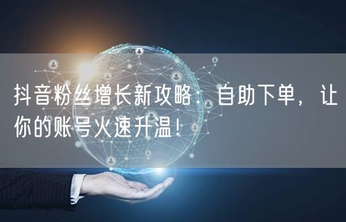 抖音粉丝增长新攻略：自助下单，让你的账号火速升温！