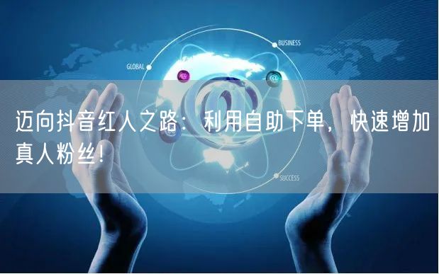 迈向抖音红人之路：利用自助下单，快速增加真人粉丝！
