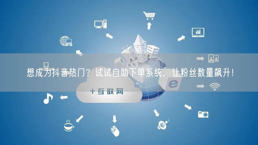 想成为抖音热门？试试自助下单系统，让粉丝数量飙升！