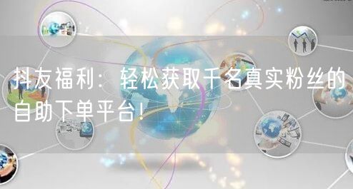 抖友福利：轻松获取千名真实粉丝的自助下单平台！