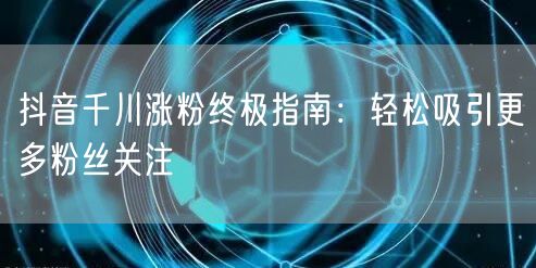 抖音千川涨粉终极指南：轻松吸引更多粉丝关注